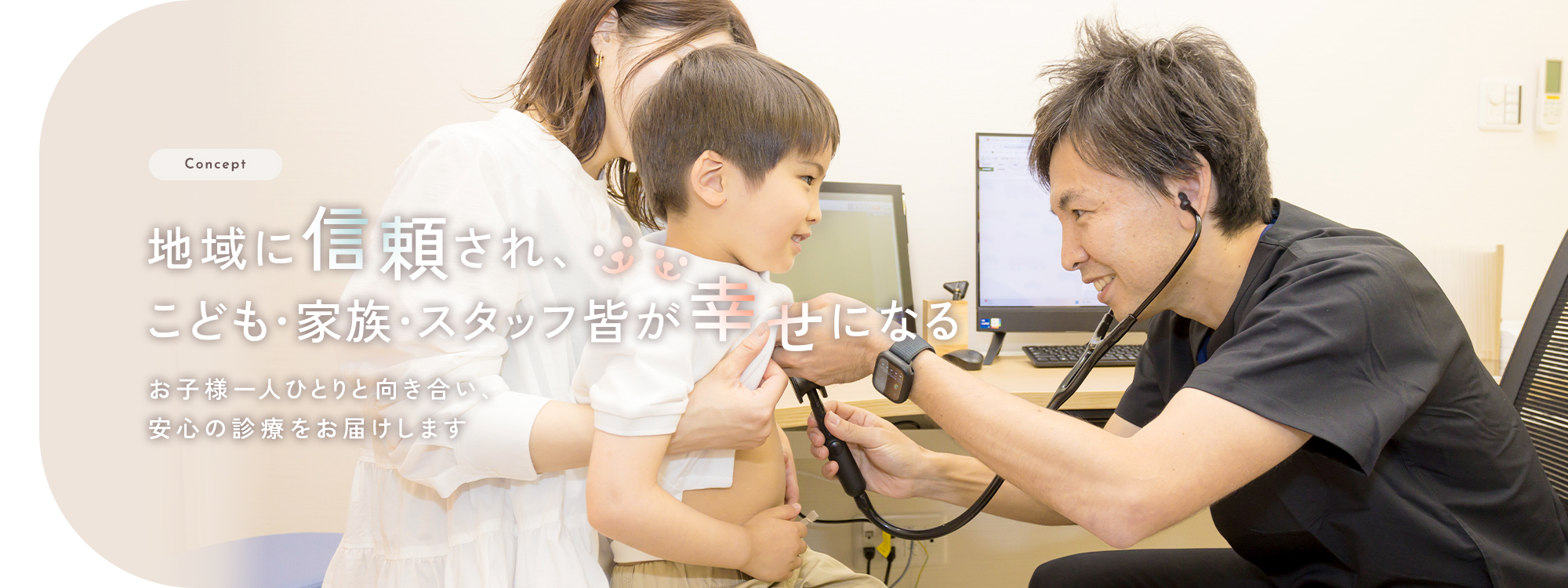 地域に信頼され、こども・家族・スタッフ皆が幸せになるお子様一人ひとりと向き合い、安心の診療をお届けします